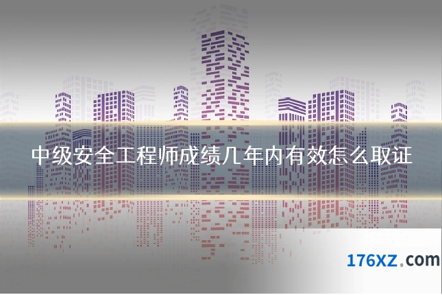 中级安全工程师成绩几年内有效怎么取证