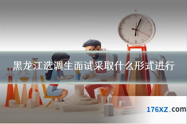 黑龙江选调生面试采取什么形式进行