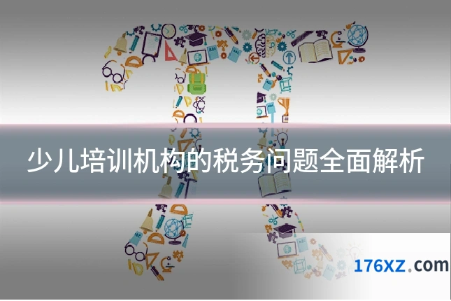 少儿培训机构的税务问题全面解析