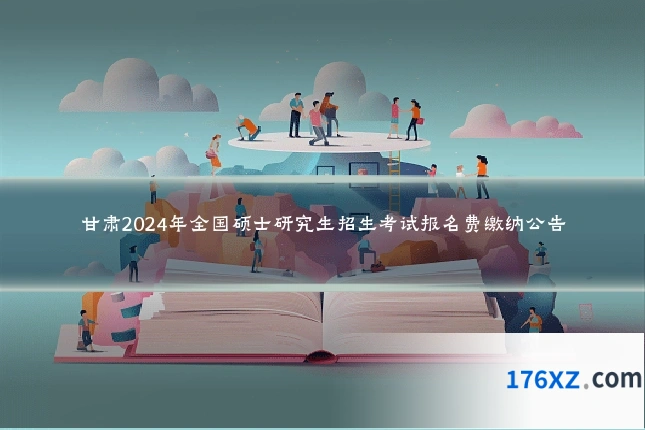 甘肃2024年全国硕士研究生招生考试报名费缴纳公告