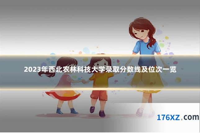 2023年西北农林科技大学录取分数线及位次一览