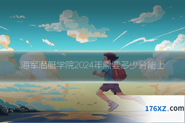 海军潜艇学院2024年需要多少分能上