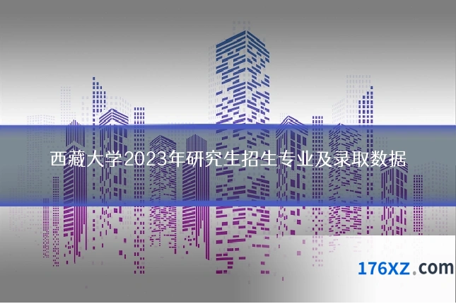 西藏大学2023年研究生招生专业及录取数据