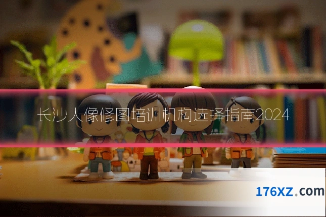 长沙人像修图培训机构选择指南2024