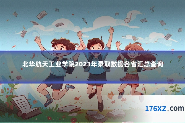 北华航天工业学院2023年录取数据各省汇总查询