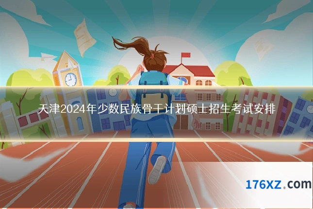 天津2024年少数民族骨干计划硕士招生考试安排