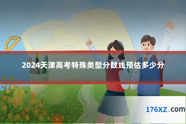 2024天津高考特殊类型分数线预估多少分