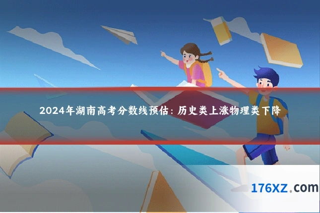 2024年湖南高考分数线预估：历史类上涨物理类下降