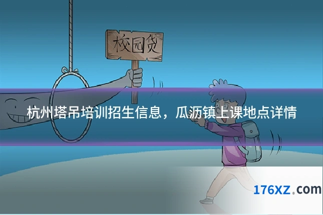 杭州塔吊培训招生信息，瓜沥镇上课地点详情