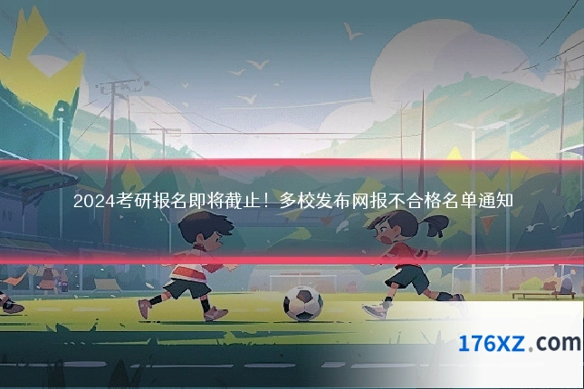 2024考研报名即将截止！多校发布网报不合格名单通知