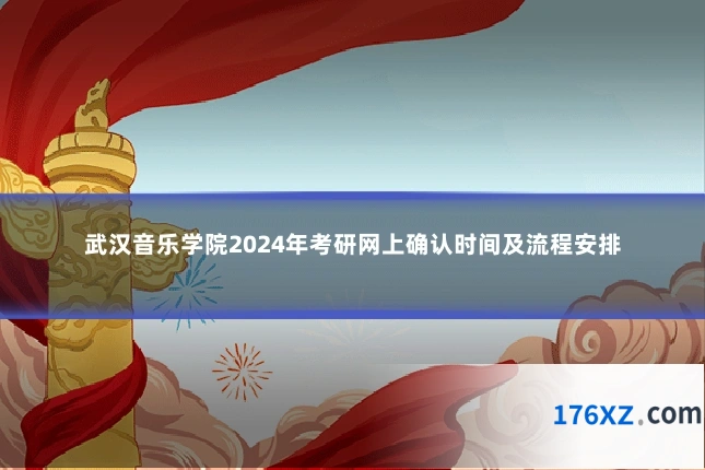 武汉音乐学院2024年考研网上确认时间及流程安排