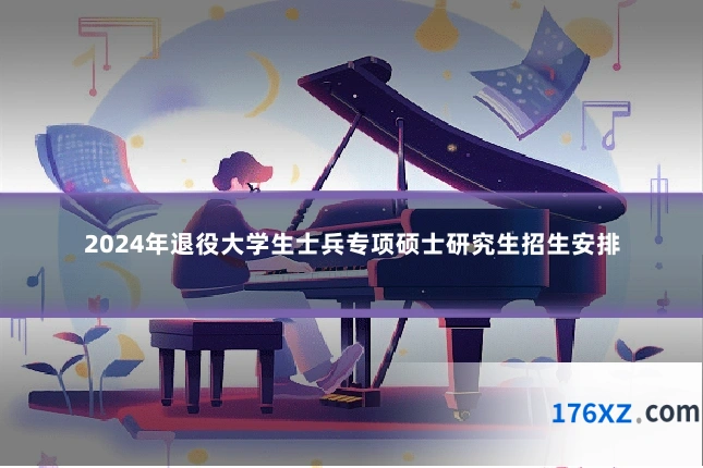 2024年退役大学生士兵专项硕士研究生招生安排