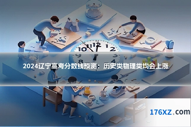 2024辽宁高考分数线预测：历史类物理类均会上涨