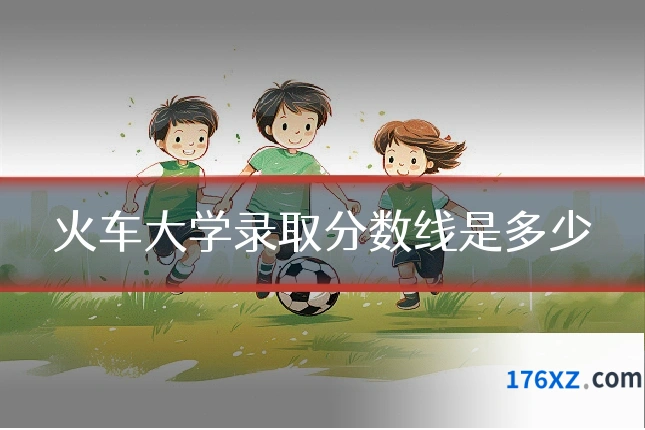 火车大学录取分数线是多少