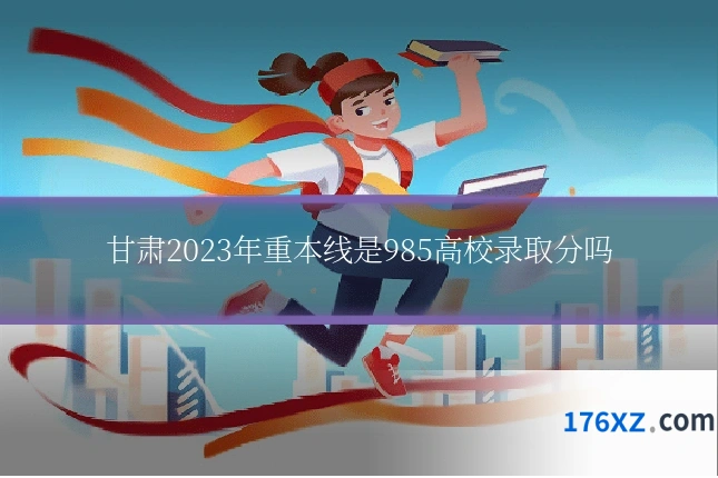 甘肃2023年重本线是985高校录取分吗