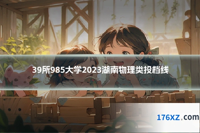 39所985大学2023湖南物理类投档线