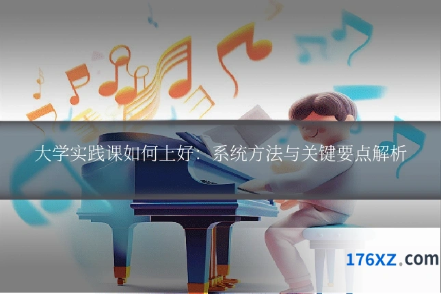 大学实践课如何上好：系统方法与关键要点解析