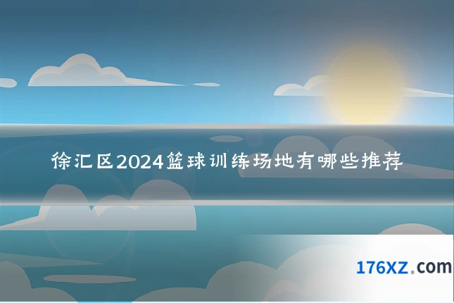 徐汇区2024篮球训练场地有哪些推荐