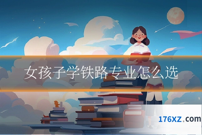 女孩子学铁路专业怎么选
