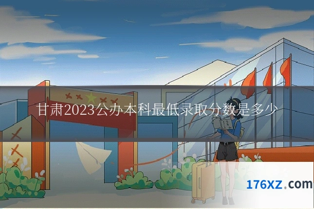 甘肃2023公办本科最低录取分数是多少
