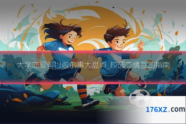 大学恋爱可以做的事大盘点_校园恋情互动指南