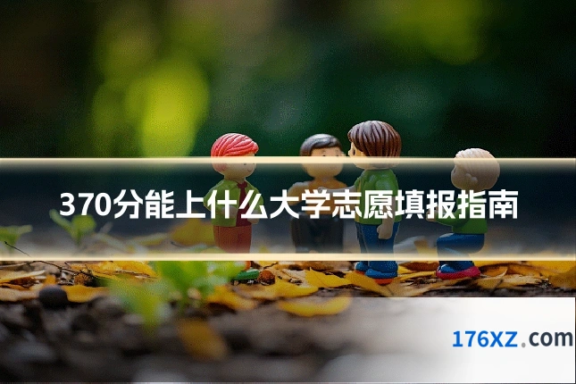 370分能上什么大学志愿填报指南