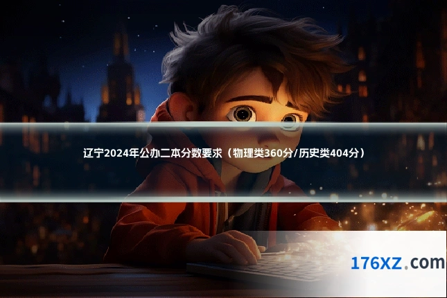 辽宁2024年公办二本分数要求（物理类360分/历史类404分）