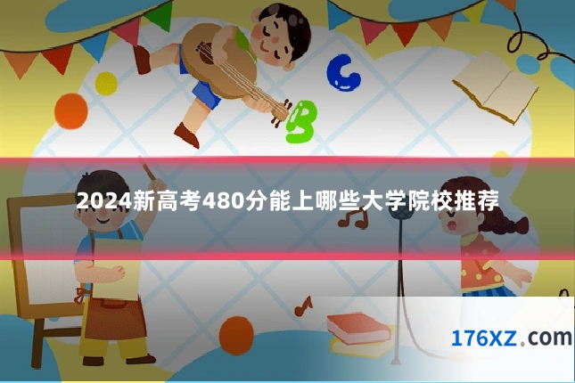 2024新高考480分能上哪些大学院校推荐