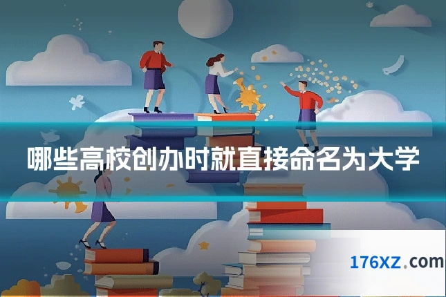 哪些高校创办时就直接命名为大学