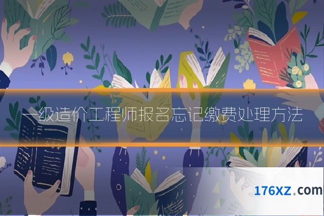 一级造价工程师报名忘记缴费处理方法