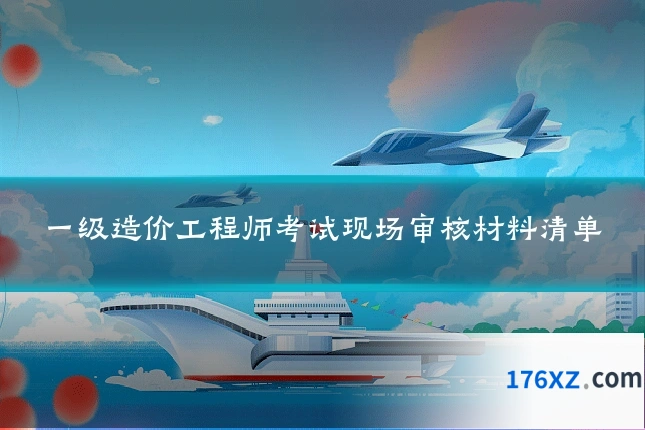 一级造价工程师考试现场审核材料清单