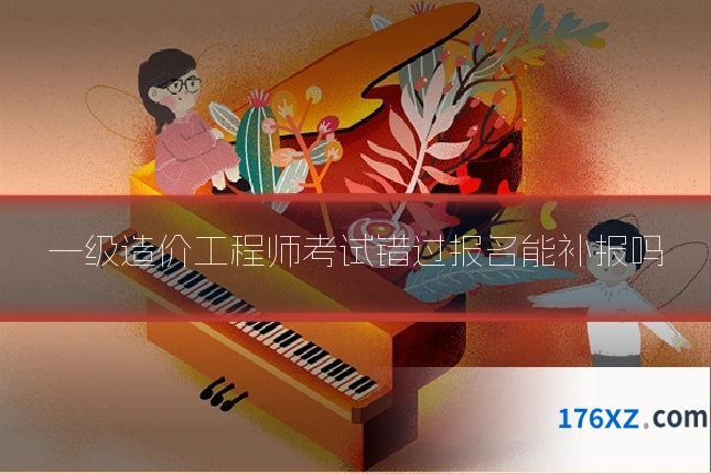 一级造价工程师考试错过报名能补报吗