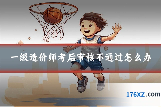 一级造价师考后审核不通过怎么办
