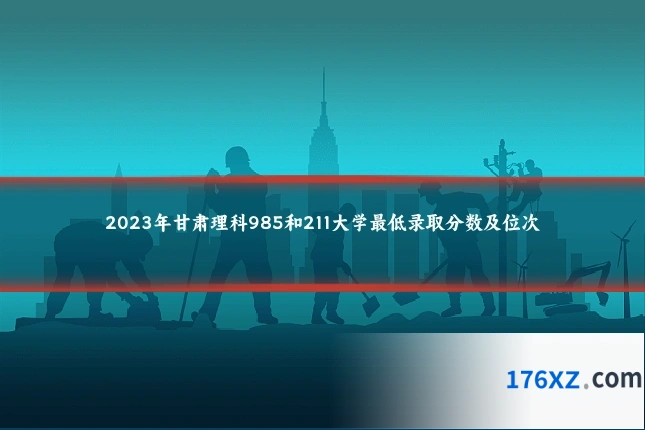 2023年甘肃理科985和211大学最低录取分数及位次