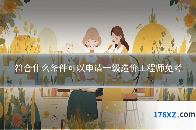 符合什么条件可以申请一级造价工程师免考