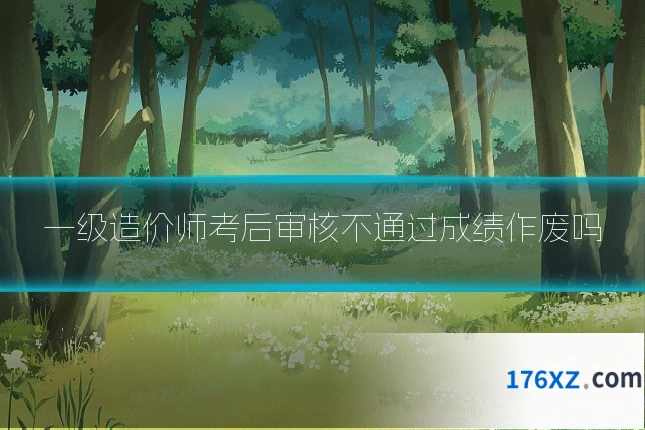 一级造价师考后审核不通过成绩作废吗