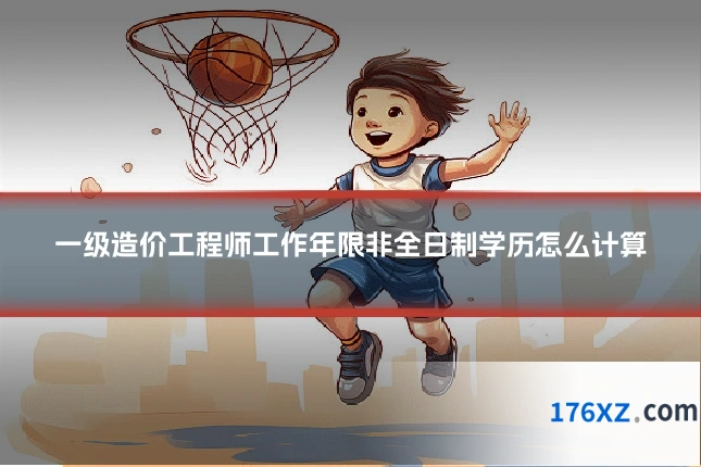 一级造价工程师工作年限非全日制学历怎么计算