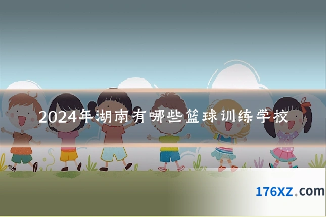 2024年湖南有哪些篮球训练学校