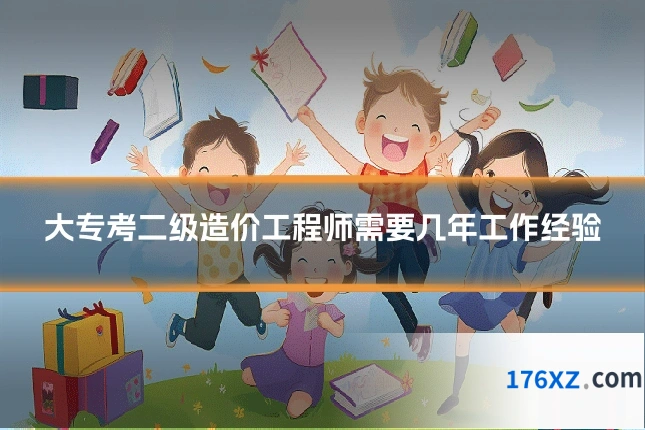 大专考二级造价工程师需要几年工作经验