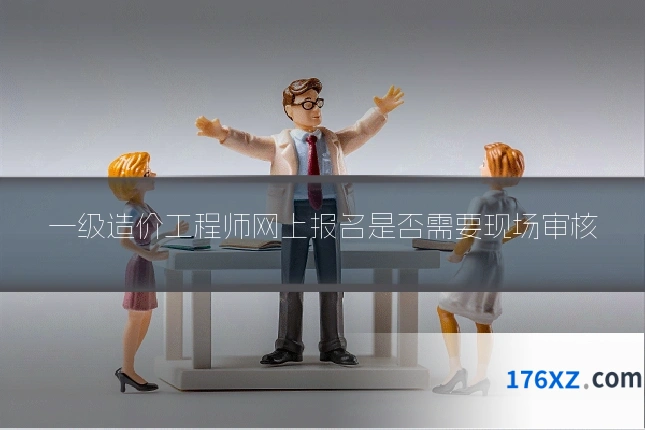 一级造价工程师网上报名是否需要现场审核