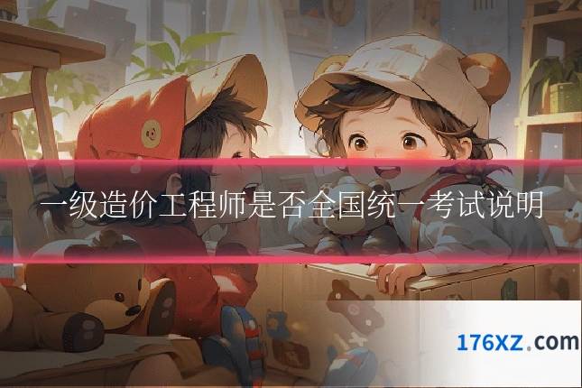 一级造价工程师是否全国统一考试说明