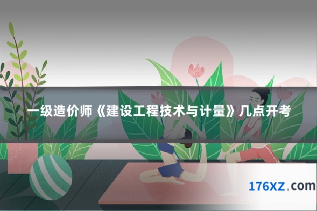 一级造价师《建设工程技术与计量》几点开考