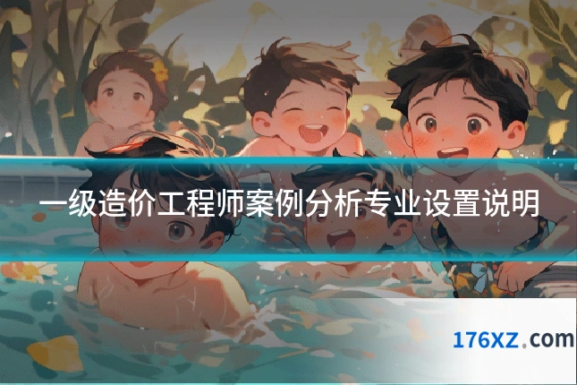 一级造价工程师案例分析专业设置说明