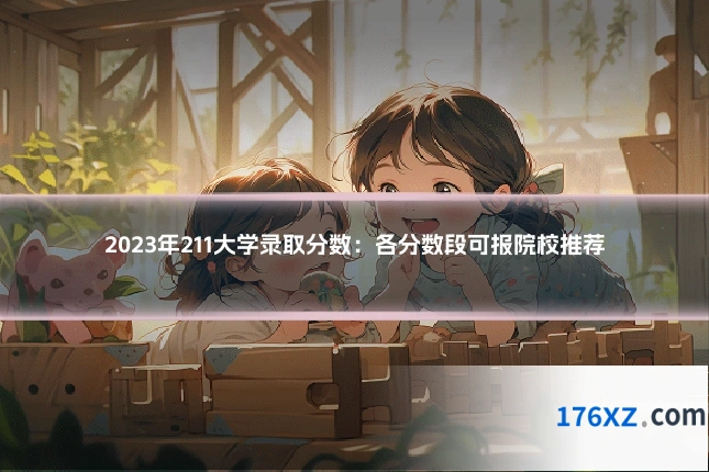2023年211大学录取分数：各分数段可报院校推荐