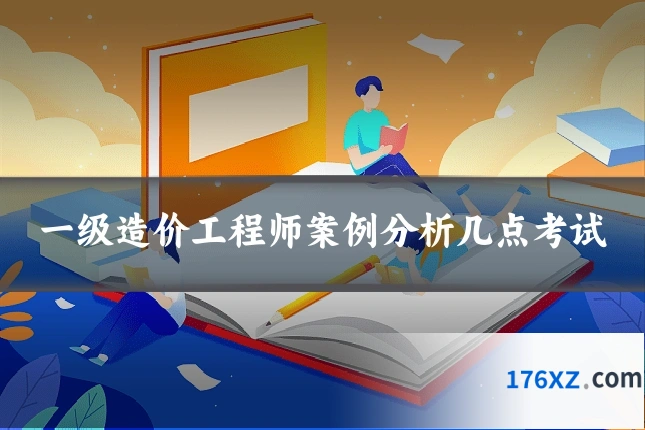 一级造价工程师案例分析几点考试