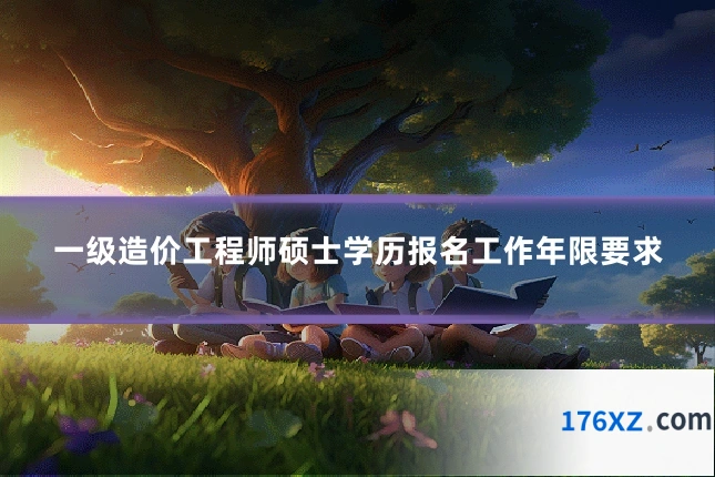 一级造价工程师硕士学历报名工作年限要求