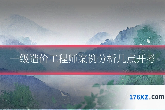 一级造价工程师案例分析几点开考