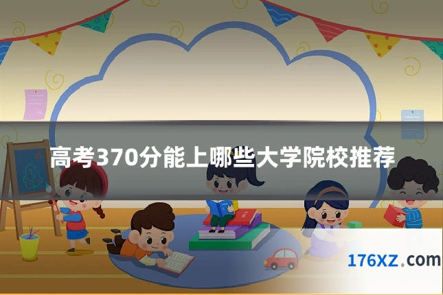 高考370分能上哪些大学院校推荐