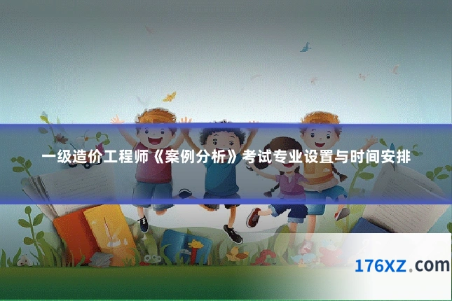 一级造价工程师《案例分析》考试专业设置与时间安排