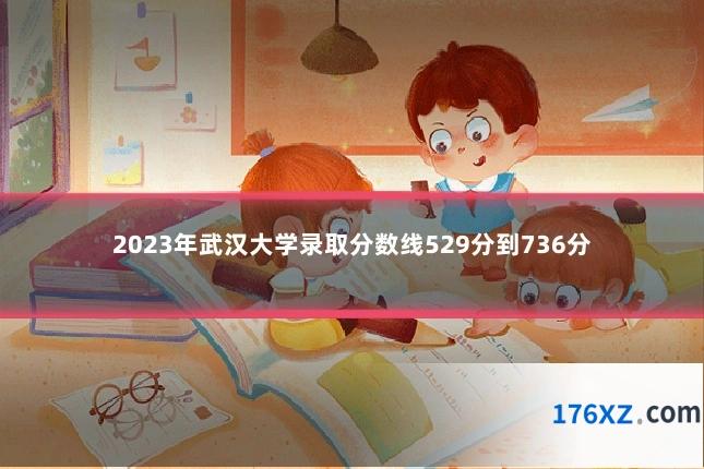 2023年武汉大学录取分数线529分到736分